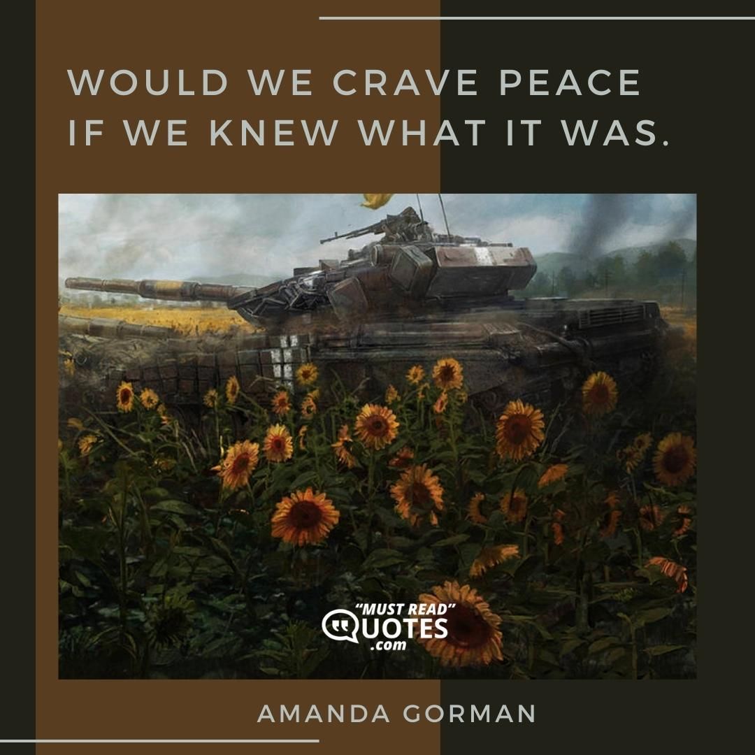 Would we crave peace If we knew what it was.