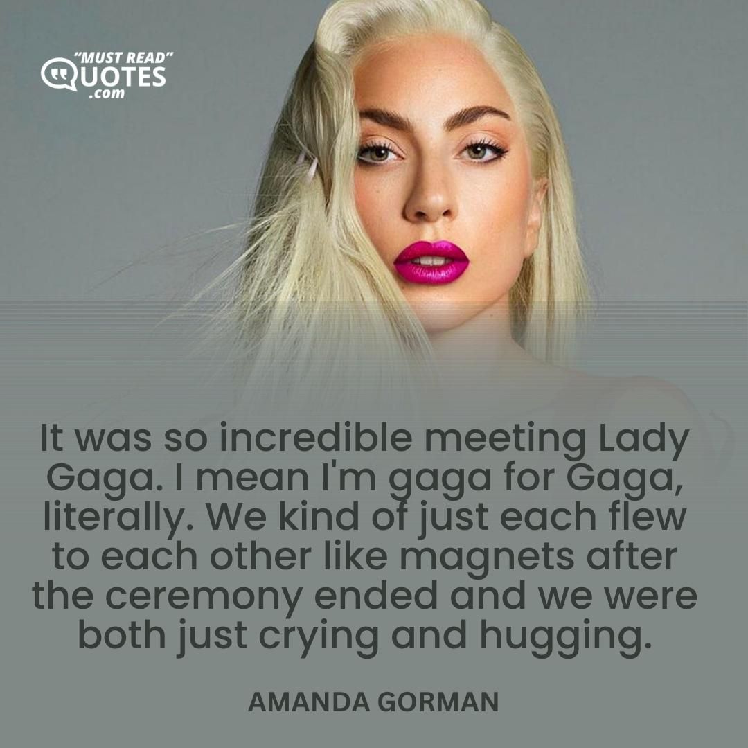It was so incredible meeting Lady Gaga. I mean I'm gaga for Gaga, literally. We kind of just each flew to each other like magnets after the ceremony ended and we were both just crying and hugging.