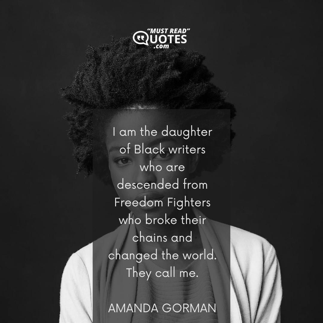 I am the daughter of Black writers who are descended from Freedom Fighters who broke their chains and changed the world. They call me.