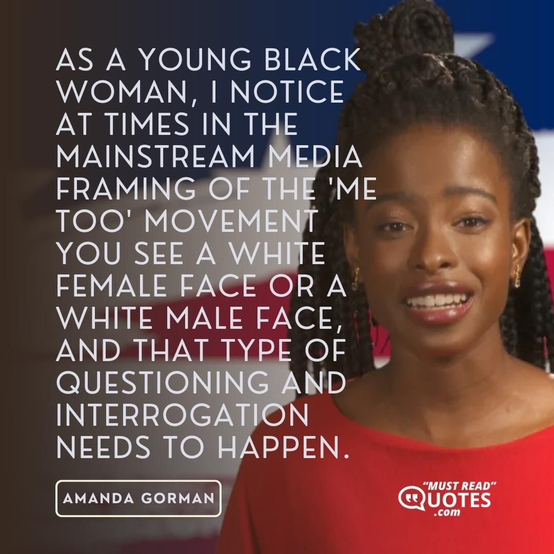 As a young black woman, I notice at times in the mainstream media framing of the 'me too' movement you see a white female face or a white male face, and that type of questioning and interrogation needs to happen.