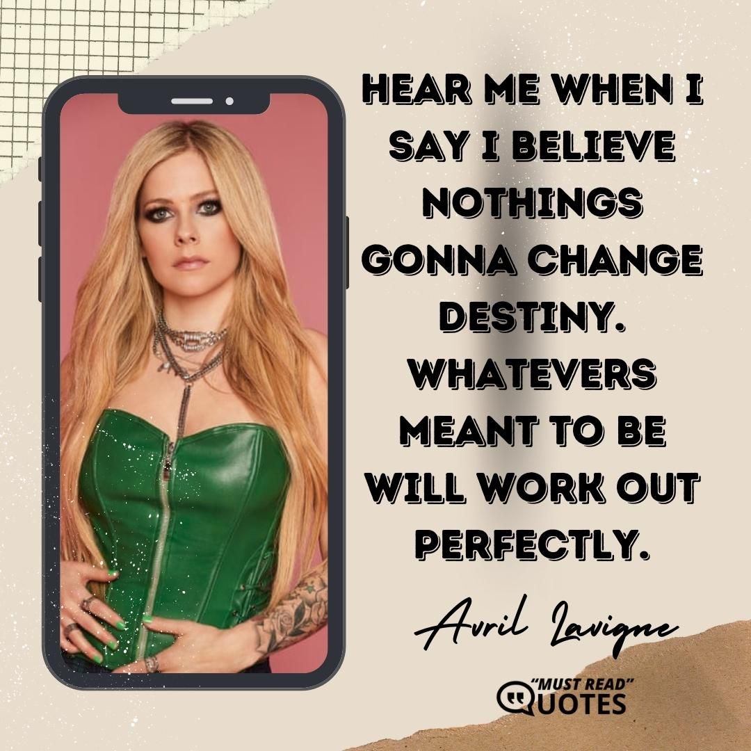 Hear me when I say I believe nothings gonna change destiny. Whatevers meant to be will work out perfectly.