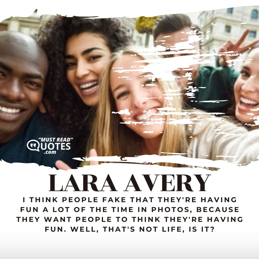 I think people fake that they're having fun a lot of the time in photos, because they want people to think they're having fun. Well, that's not life, is it?