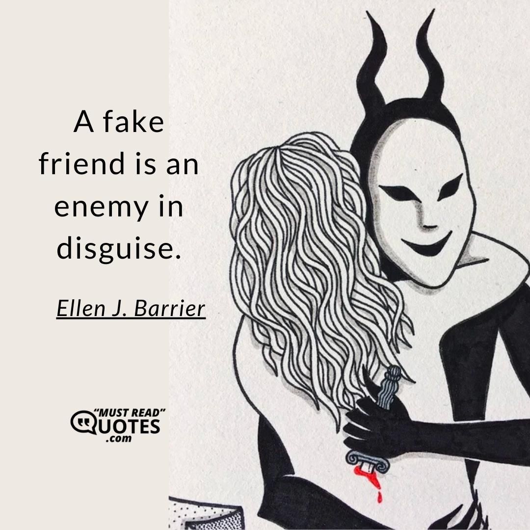 A fake friend is an enemy in disguise.