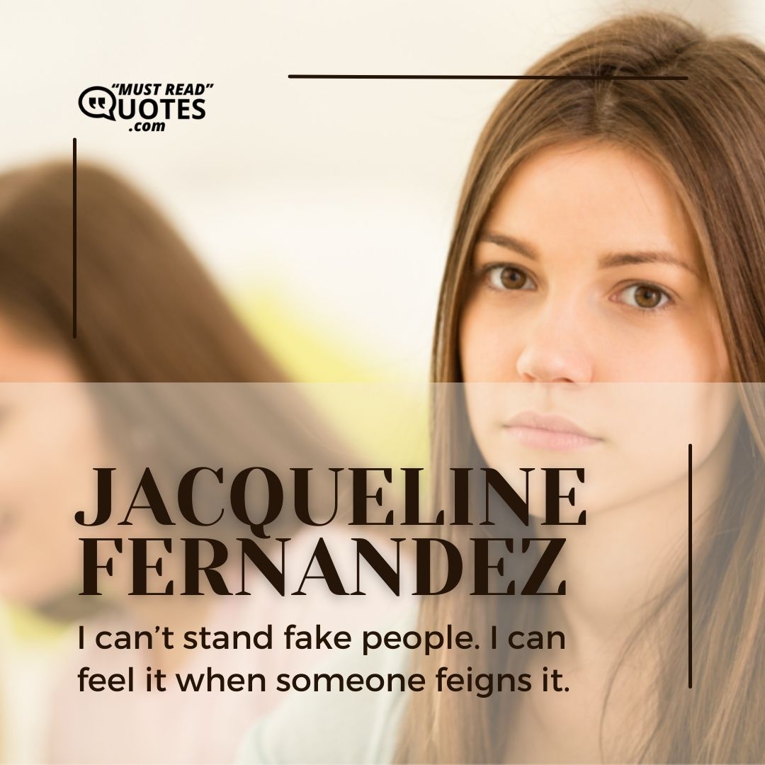 I can’t stand fake people. I can feel it when someone feigns it.