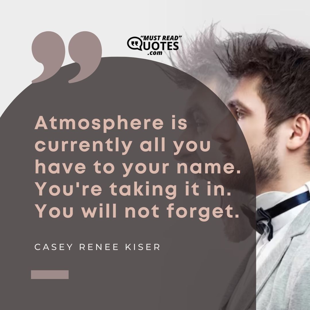 Atmosphere is currently all you have to your name. You're taking it in. You will not forget.