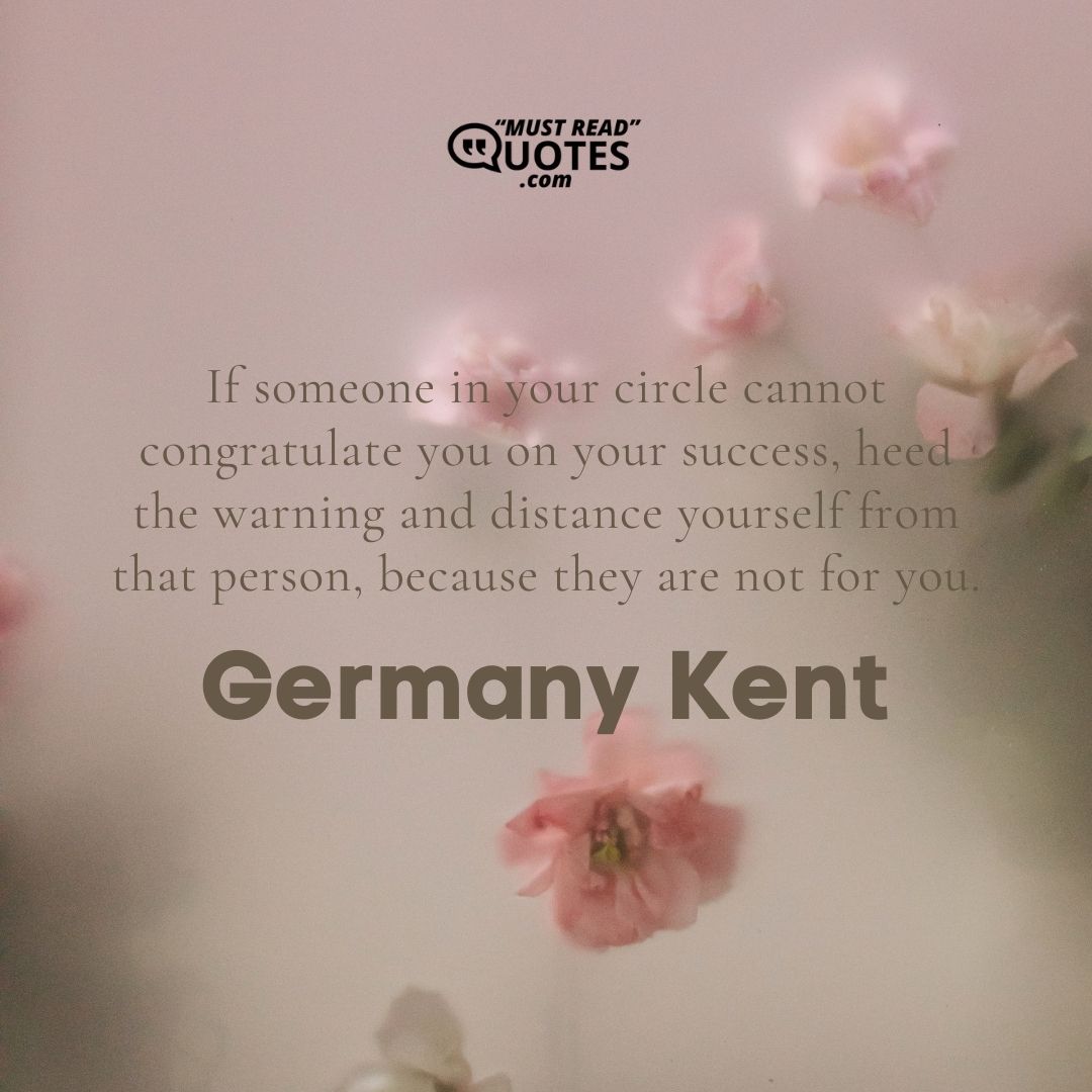 If someone in your circle cannot congratulate you on your success, heed the warning and distance yourself from that person, because they are not for you.