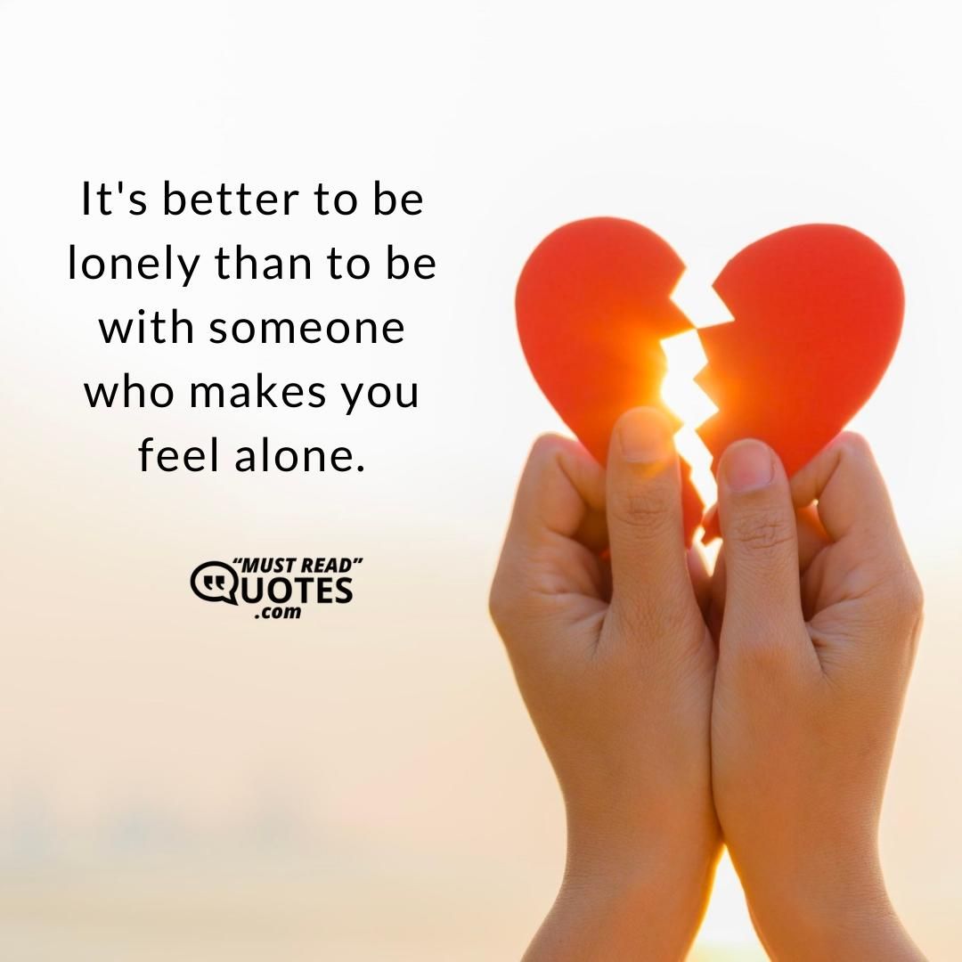 It's better to be lonely than to be with someone who makes you feel alone.