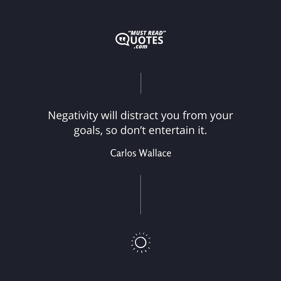 Negativity will distract you from your goals, so don’t entertain it.