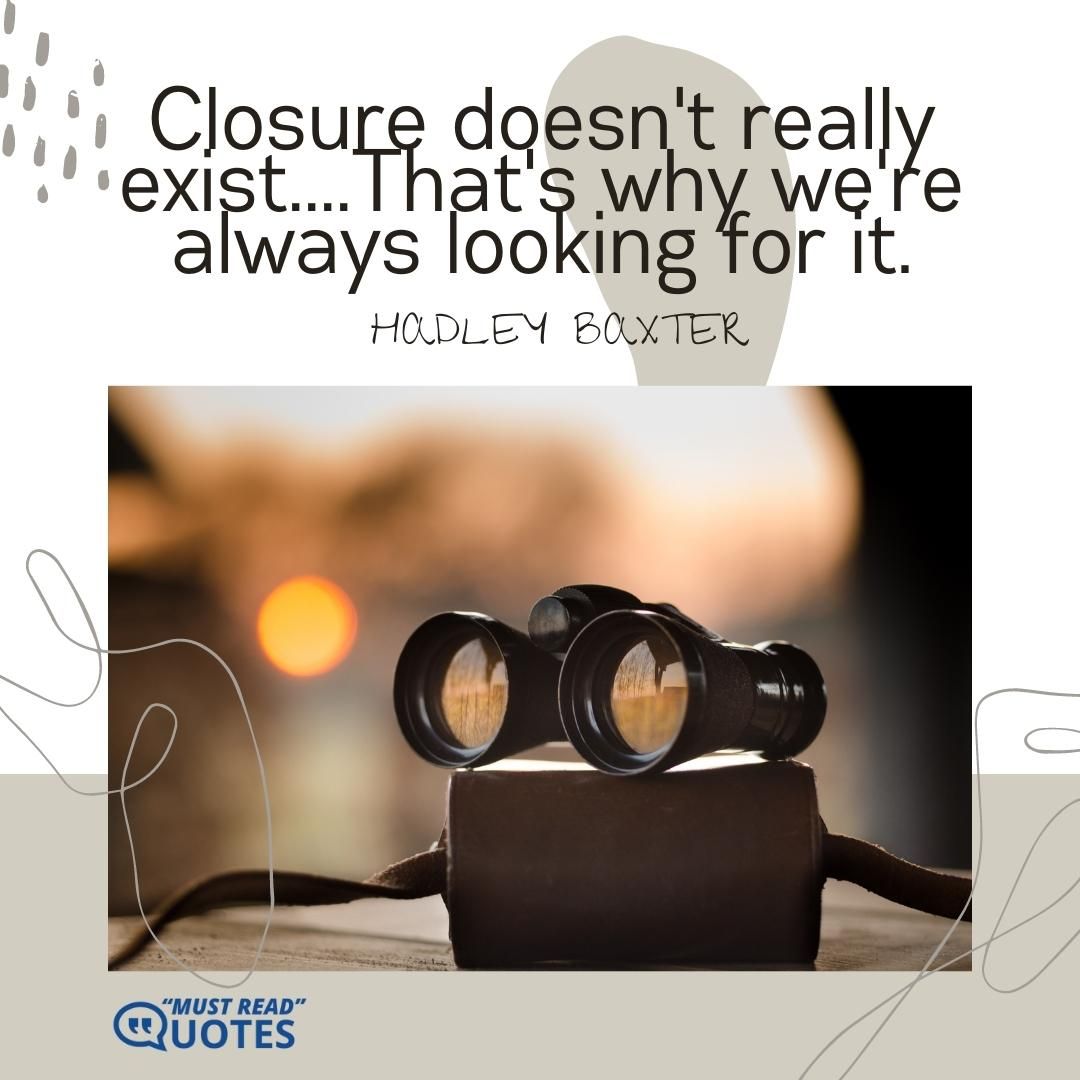 Closure doesn't really exist....That's why we're always looking for it.