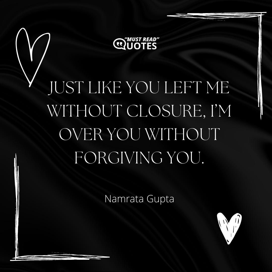 Just like you left me without closure, I’m over you without forgiving you.