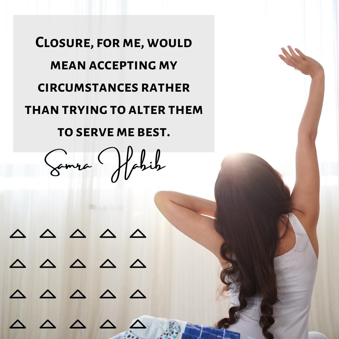 Closure, for me, would mean accepting my circumstances rather than trying to alter them to serve me best.