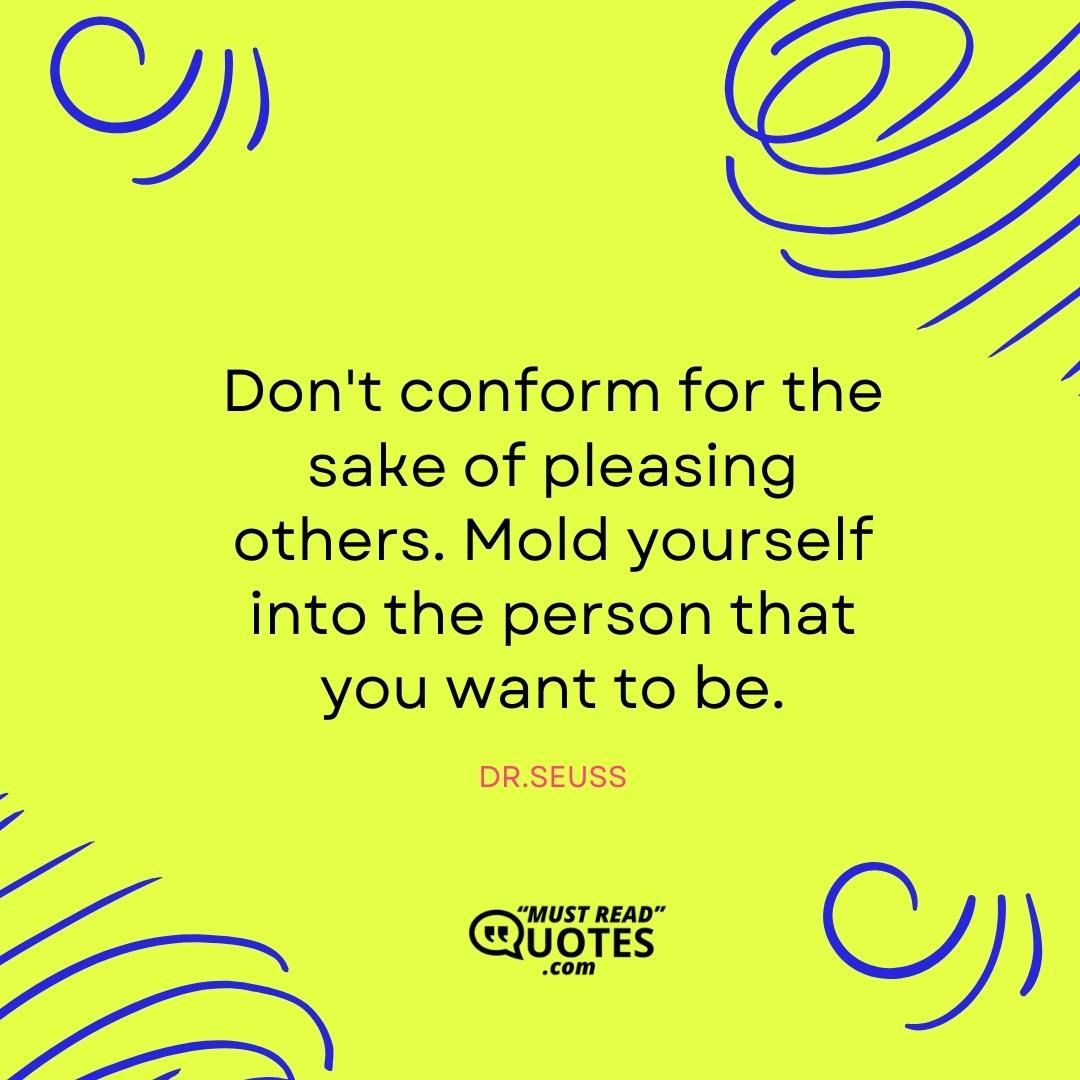 Don't conform for the sake of pleasing others. Mold yourself into the person that you want to be.