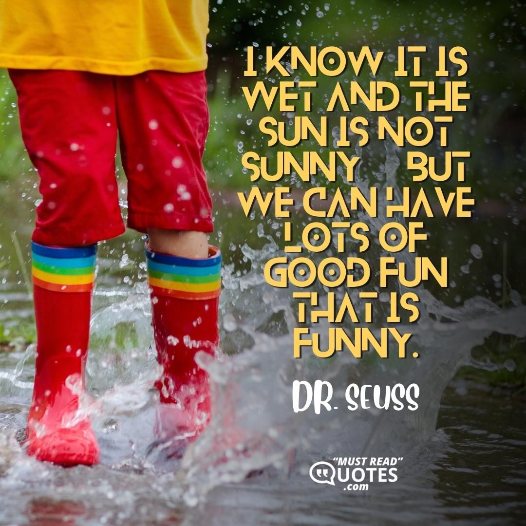 I know it is wet and the sun is not sunny, but we can have lots of good fun that is funny.