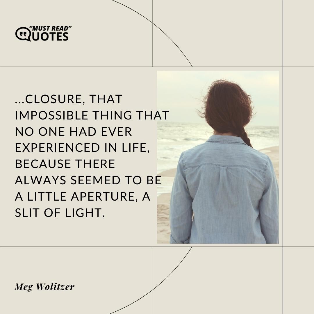 ...closure, that impossible thing that no one had ever experienced in life, because there always seemed to be a little aperture, a slit of light.