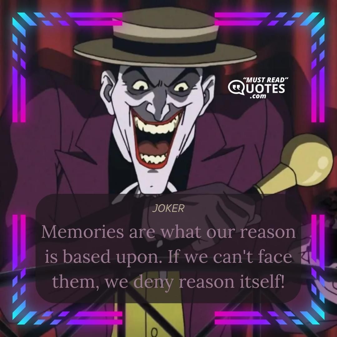 Memories are what our reason is based upon. If we can't face them, we deny reason itself!