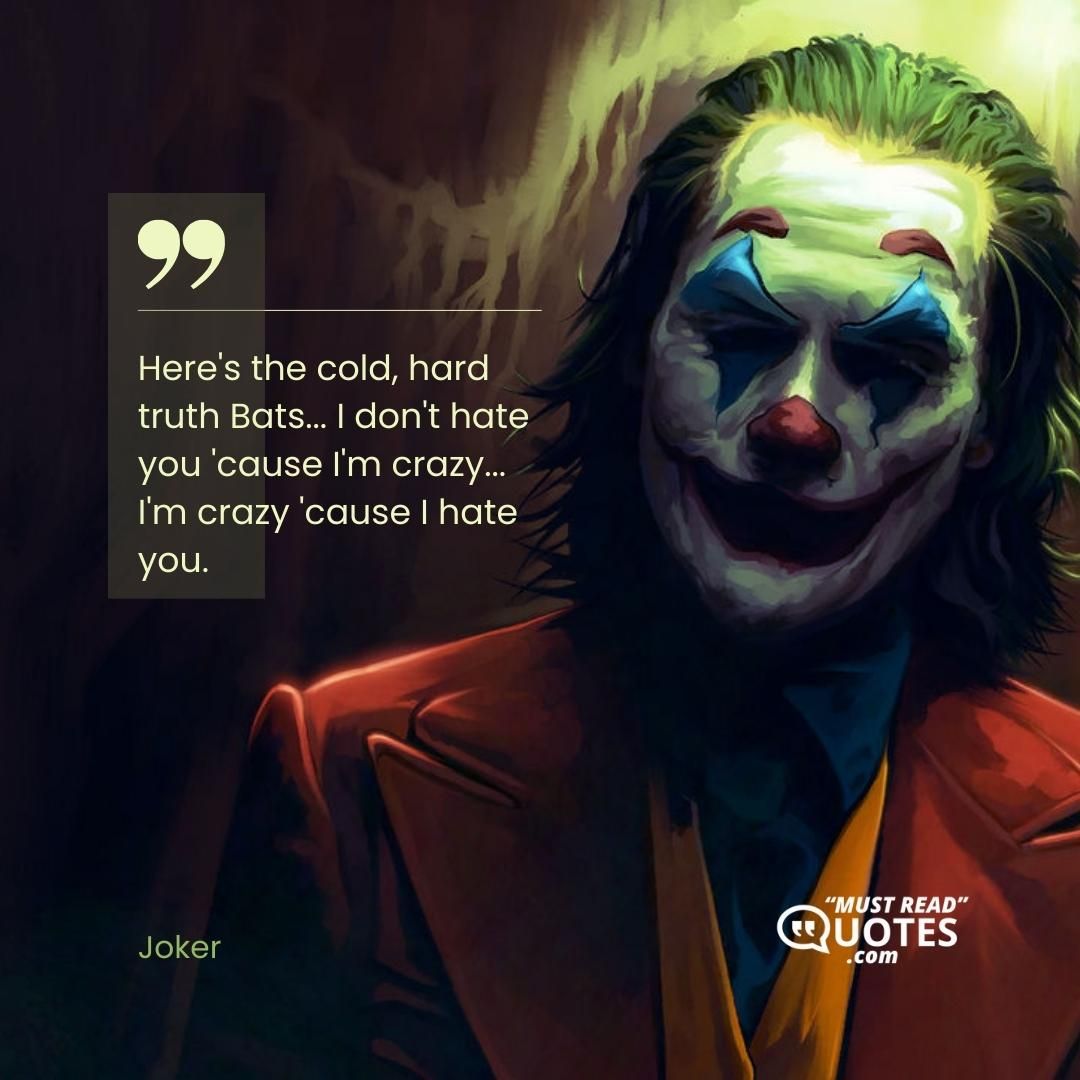 Here's the cold, hard truth Bats... I don't hate you 'cause I'm crazy... I'm crazy 'cause I hate you.