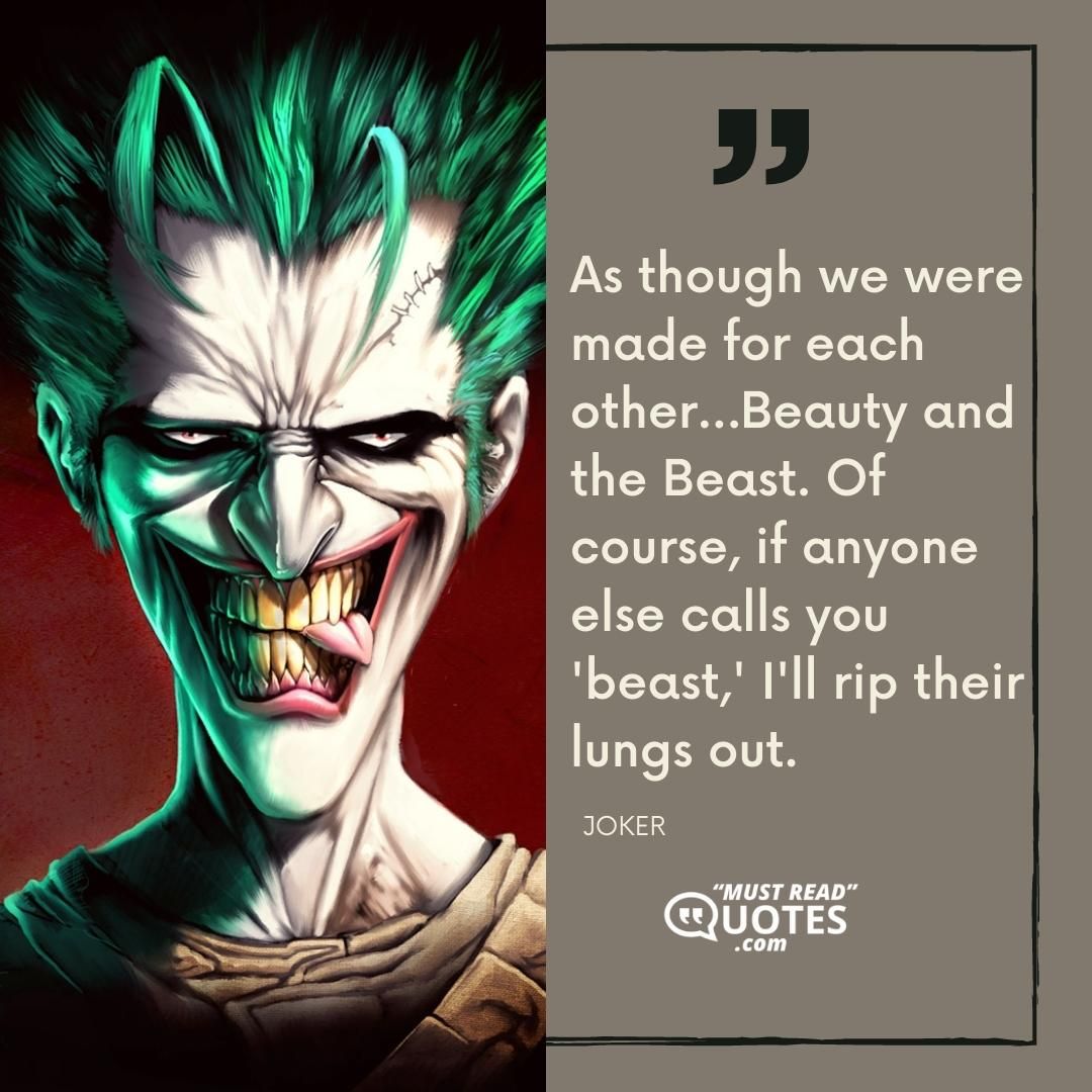 As though we were made for each other…Beauty and the Beast. Of course, if anyone else calls you 'beast,' I'll rip their lungs out.