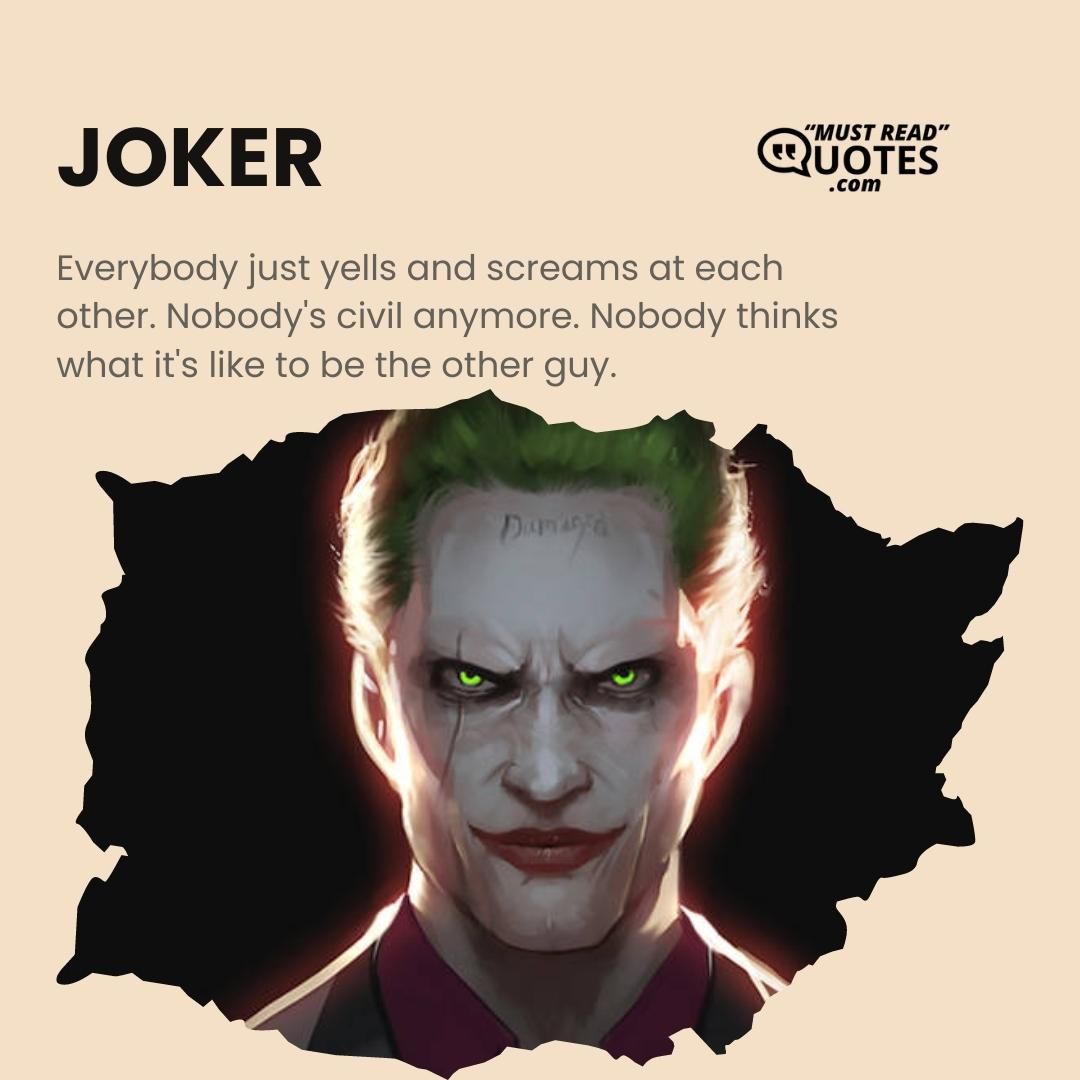 Everybody just yells and screams at each other. Nobody's civil anymore. Nobody thinks what it's like to be the other guy.