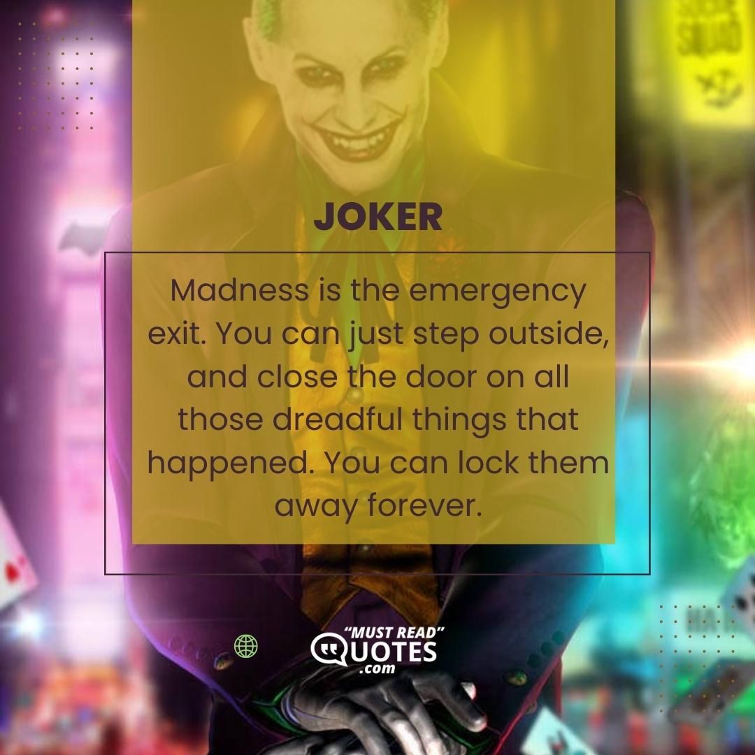 Madness is the emergency exit. You can just step outside, and close the door on all those dreadful things that happened. You can lock them away forever.