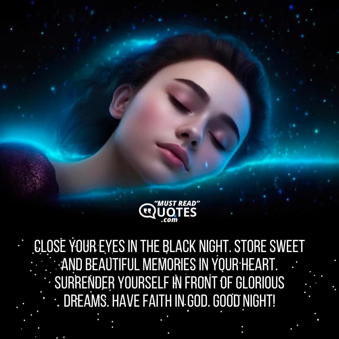 Close your eyes in the black night. Store sweet and beautiful memories in your heart. Surrender yourself in front of glorious dreams. Have faith in God. Good night!