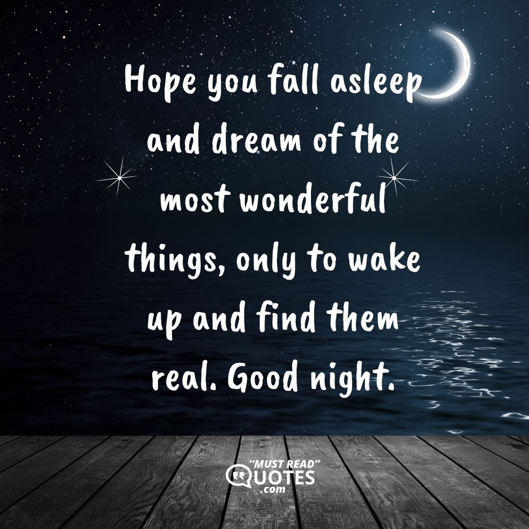 Hope you fall asleep and dream of the most wonderful things, only to wake up and find them real. Good night.
