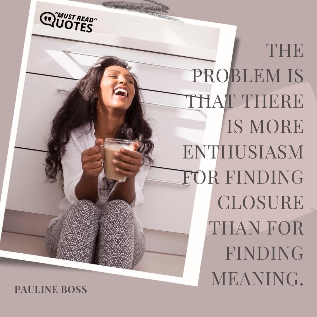 The problem is that there is more enthusiasm for finding closure than for finding meaning.