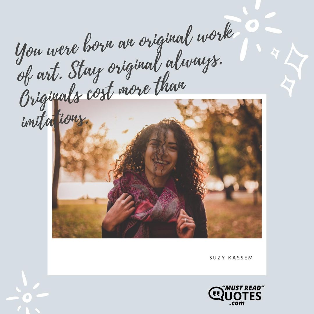 You were born an original work of art. Stay original always. Originals cost more than imitations.