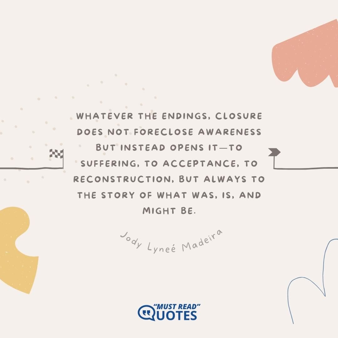 Whatever the endings, closure does not foreclose awareness but instead opens it—to suffering, to acceptance, to reconstruction, but always to the story of what was, is, and might be.
