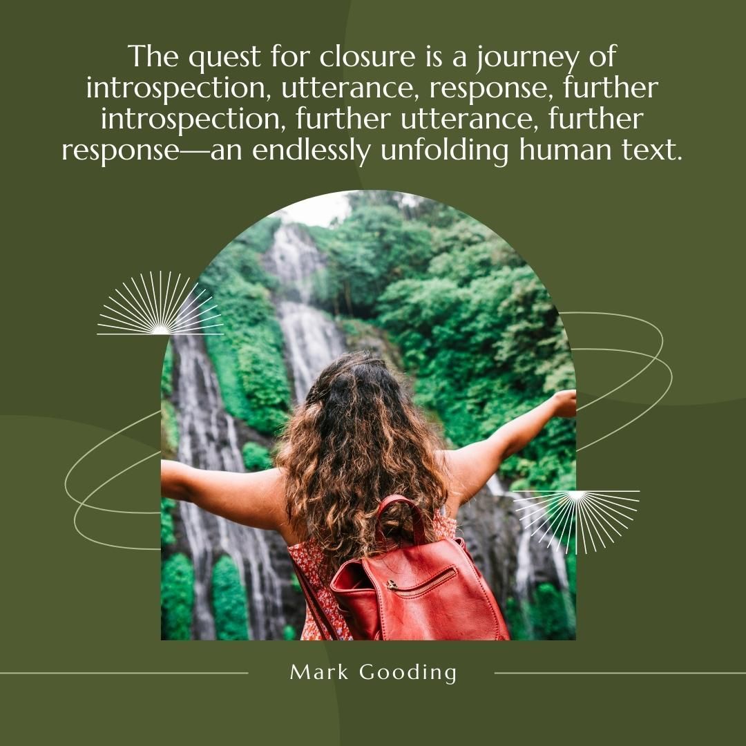 The quest for closure is a journey of introspection, utterance, response, further introspection, further utterance, further response—an endlessly unfolding human text.