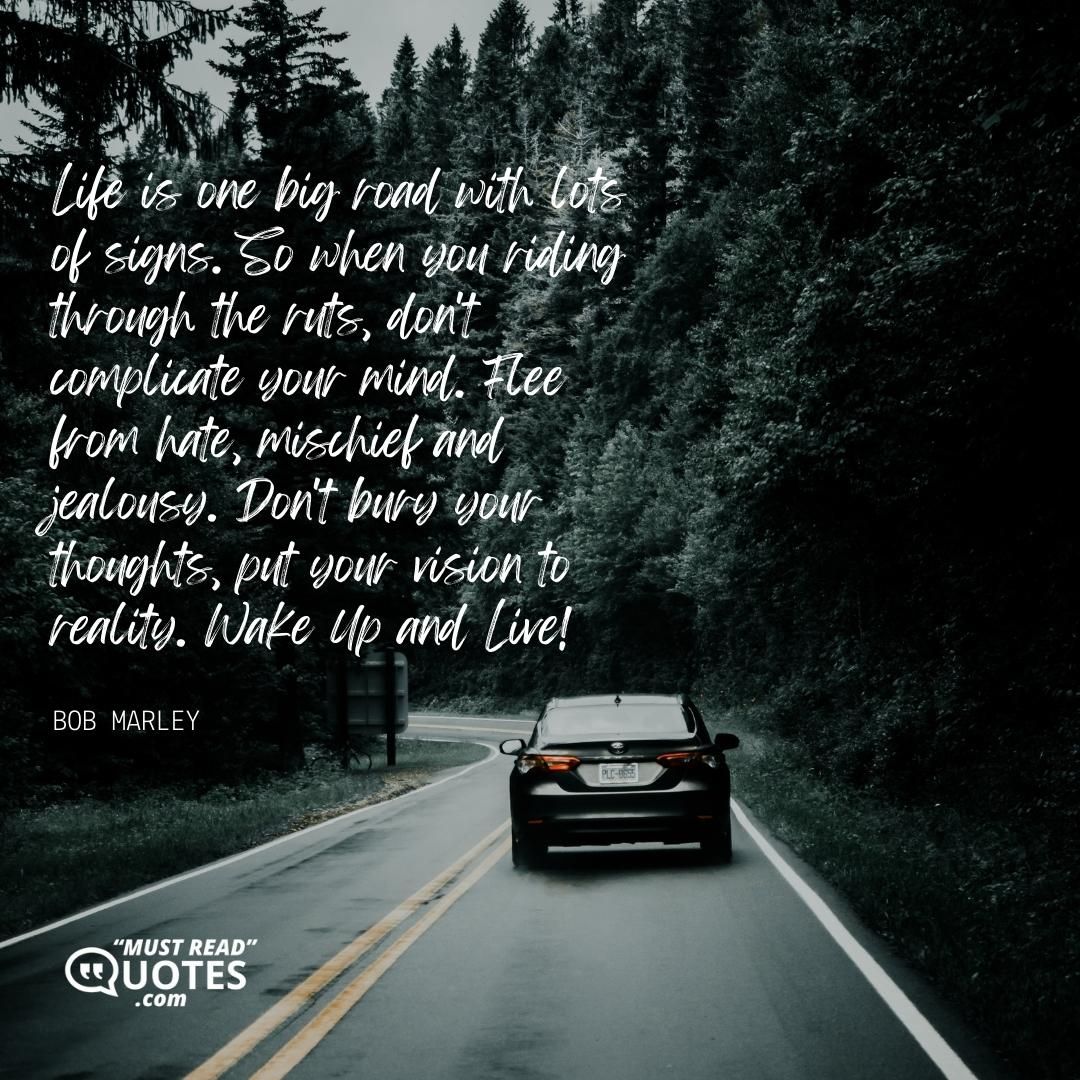 Life is one big road with lots of signs. So when you riding through the ruts, don't complicate your mind. Flee from hate, mischief and jealousy. Don't bury your thoughts, put your vision to reality. Wake Up and Live!