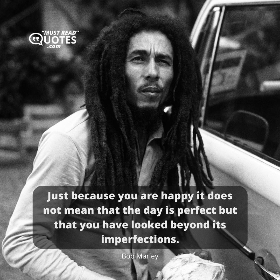 Just because you are happy it does not mean that the day is perfect but that you have looked beyond its imperfections.