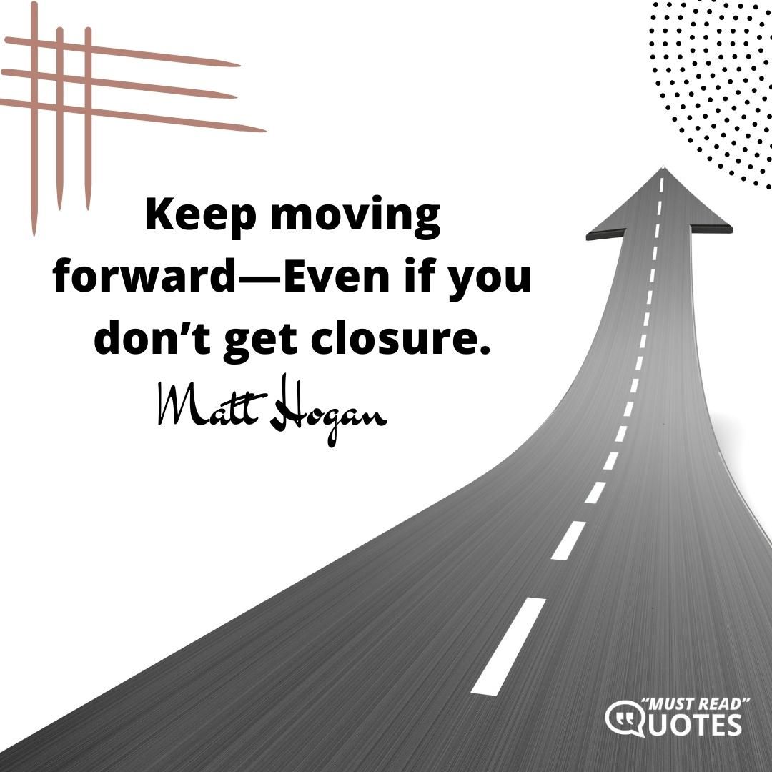 Keep moving forward—Even if you don’t get closure.