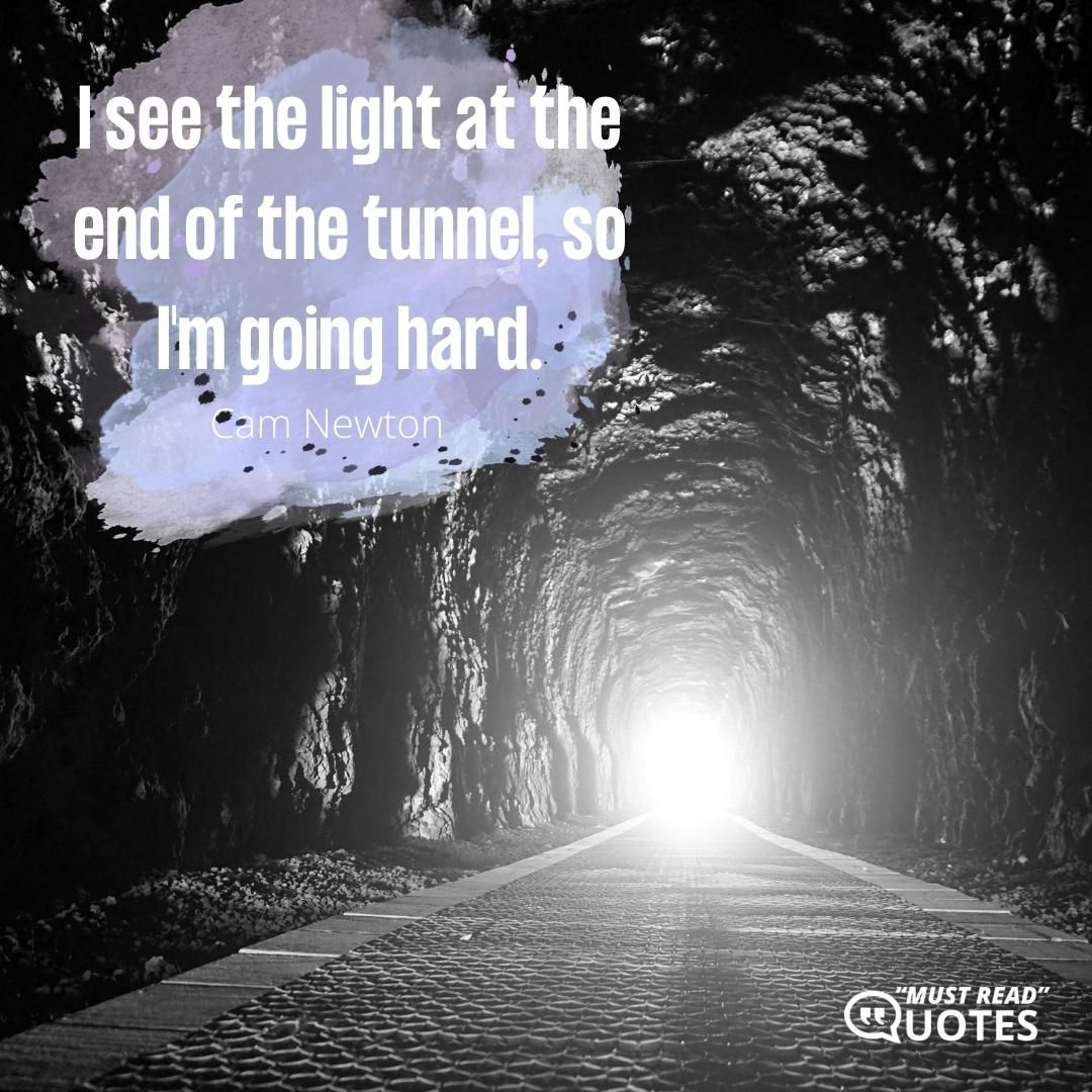I see the light at the end of the tunnel, so I'm going hard.