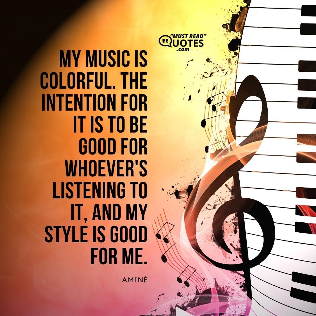 My music is colorful. The intention for it is to be good for whoever's listening to it, and my style is good for me.