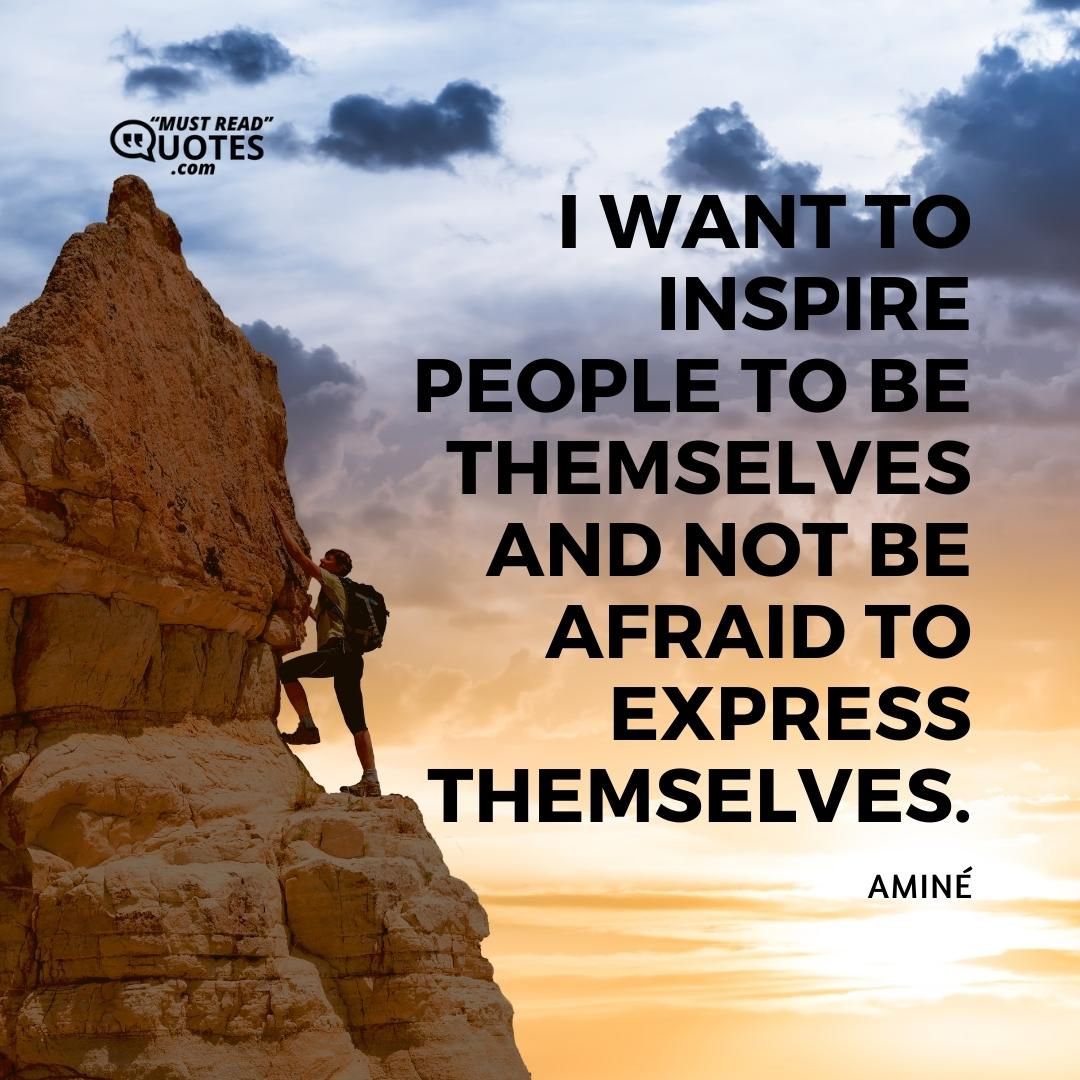 I want to inspire people to be themselves and not be afraid to express themselves.