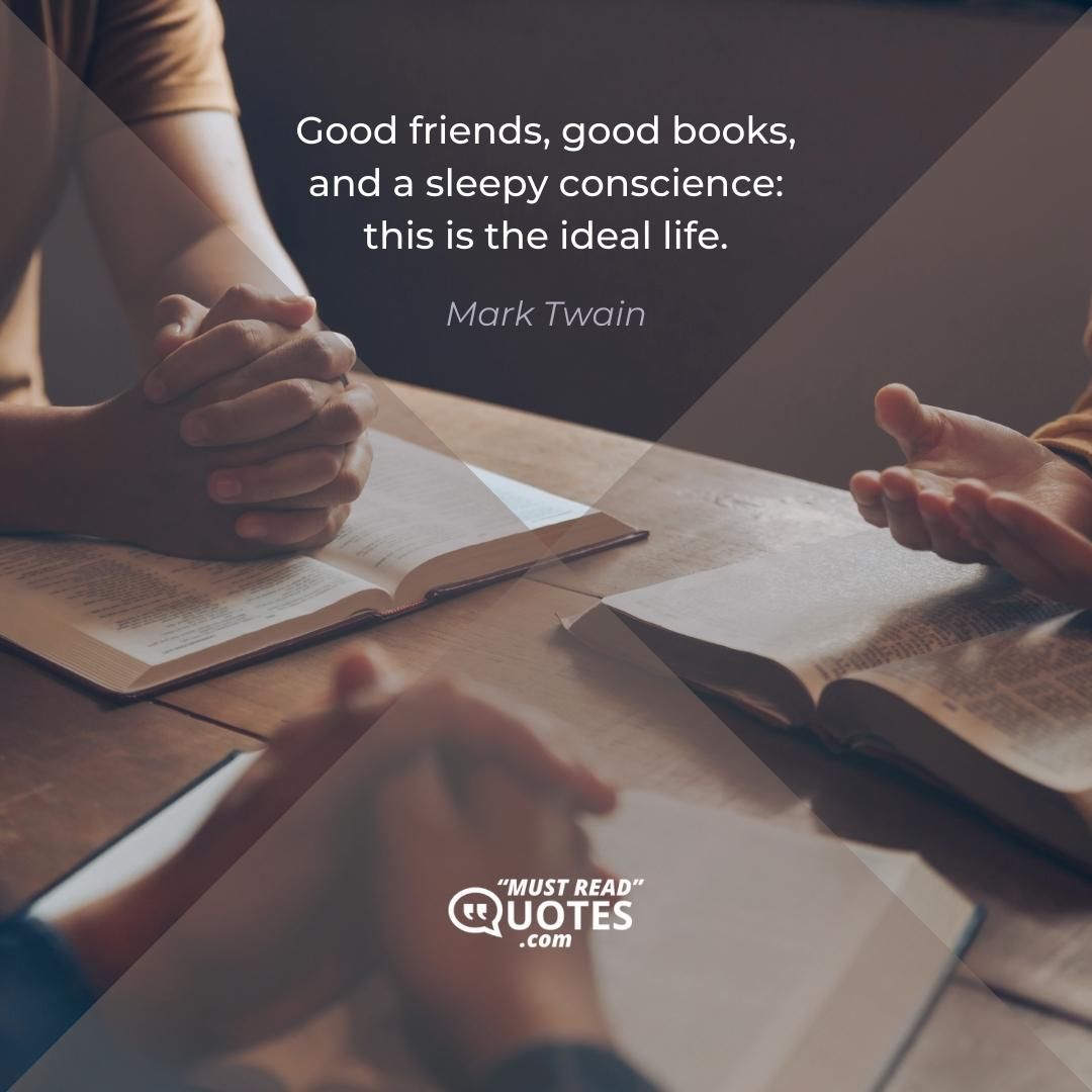 Good friends, good books, and a sleepy conscience: this is the ideal life.