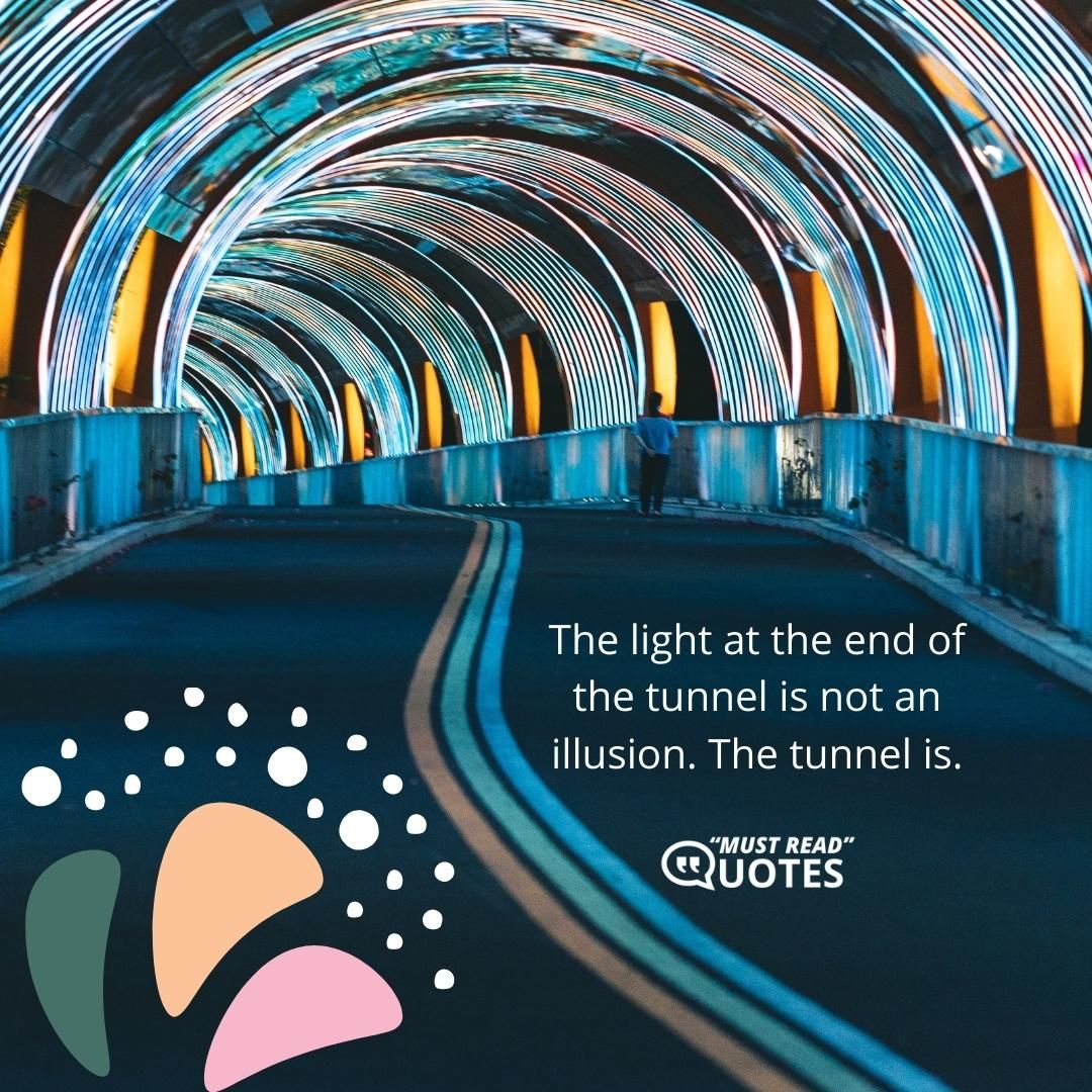 The light at the end of the tunnel is not an illusion. The tunnel is.