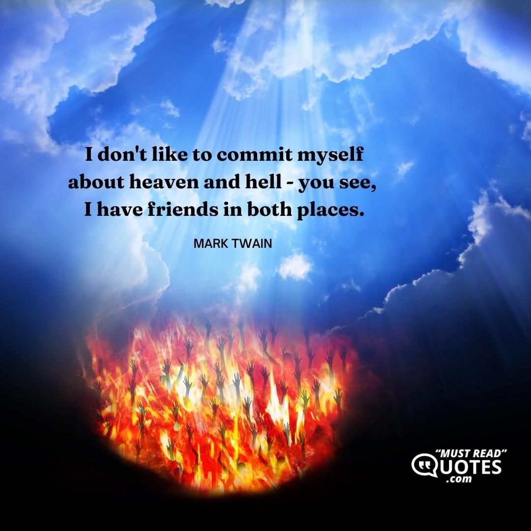 I don't like to commit myself about heaven and hell - you see, I have friends in both places.