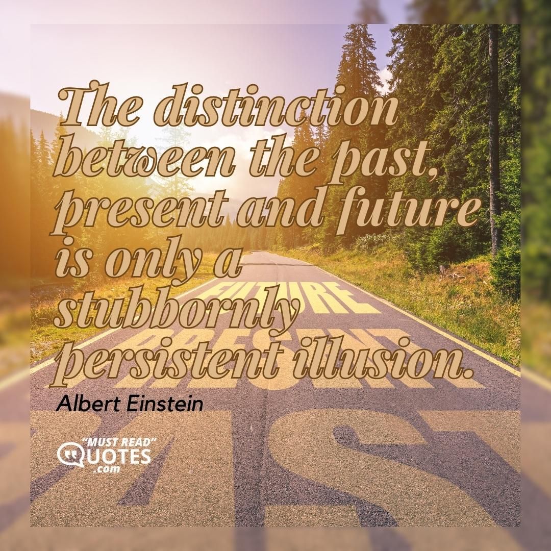 The distinction between the past, present and future is only a stubbornly persistent illusion.