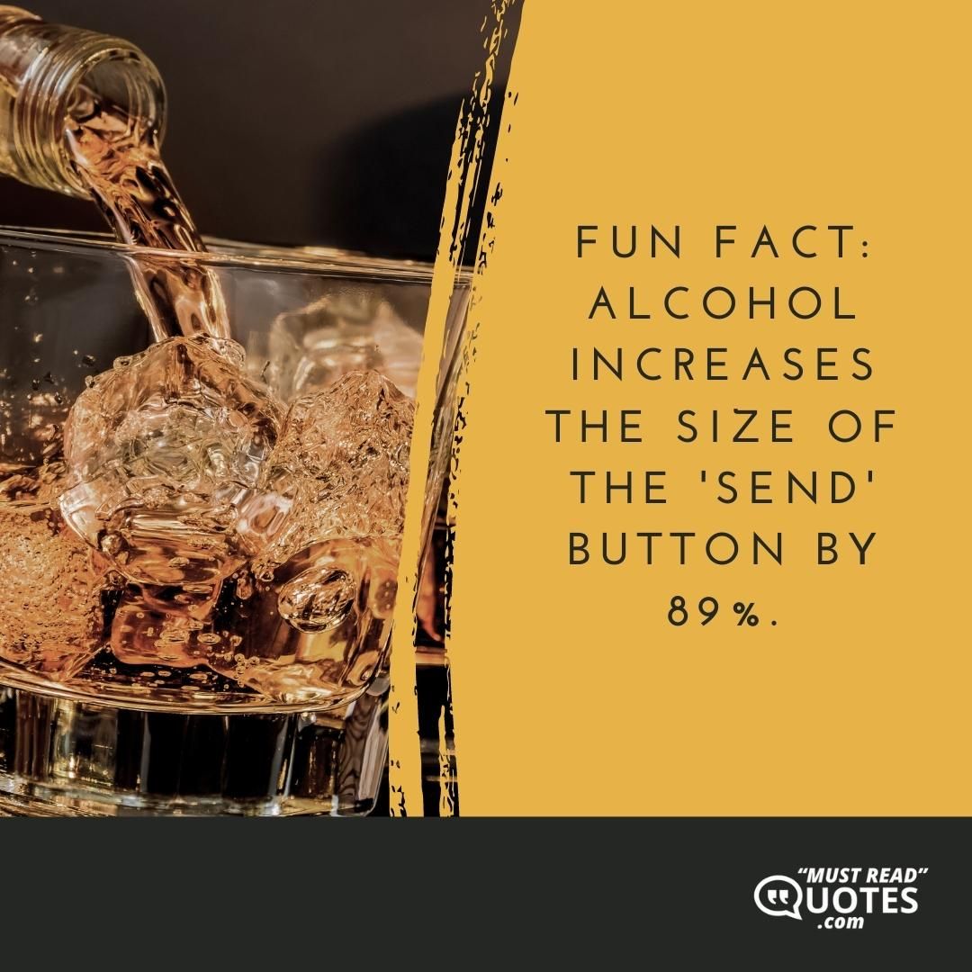 Fun fact: Alcohol increases the size of the 'send' button by 89%.