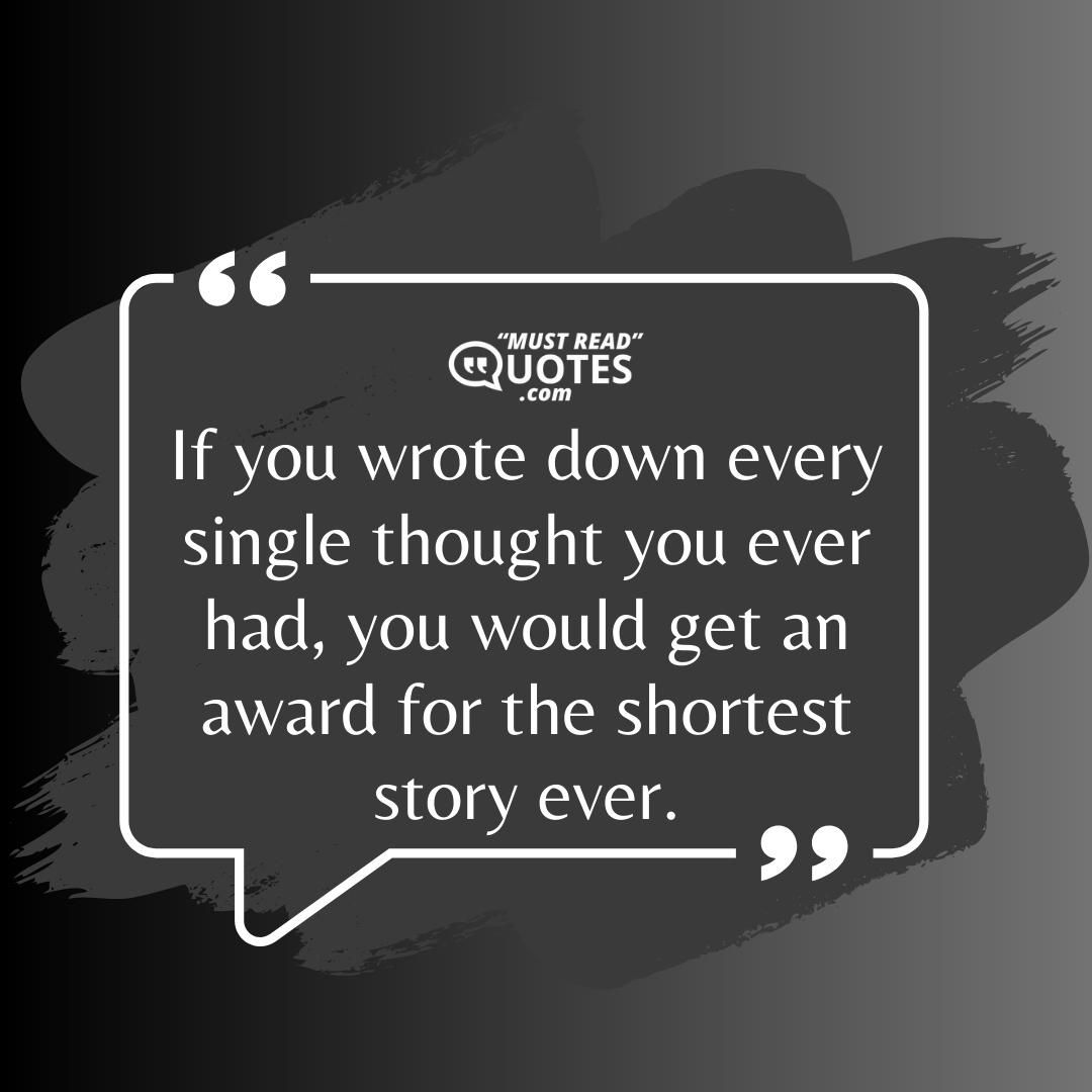 If you wrote down every single thought you ever had, you would get an award for the shortest story ever.