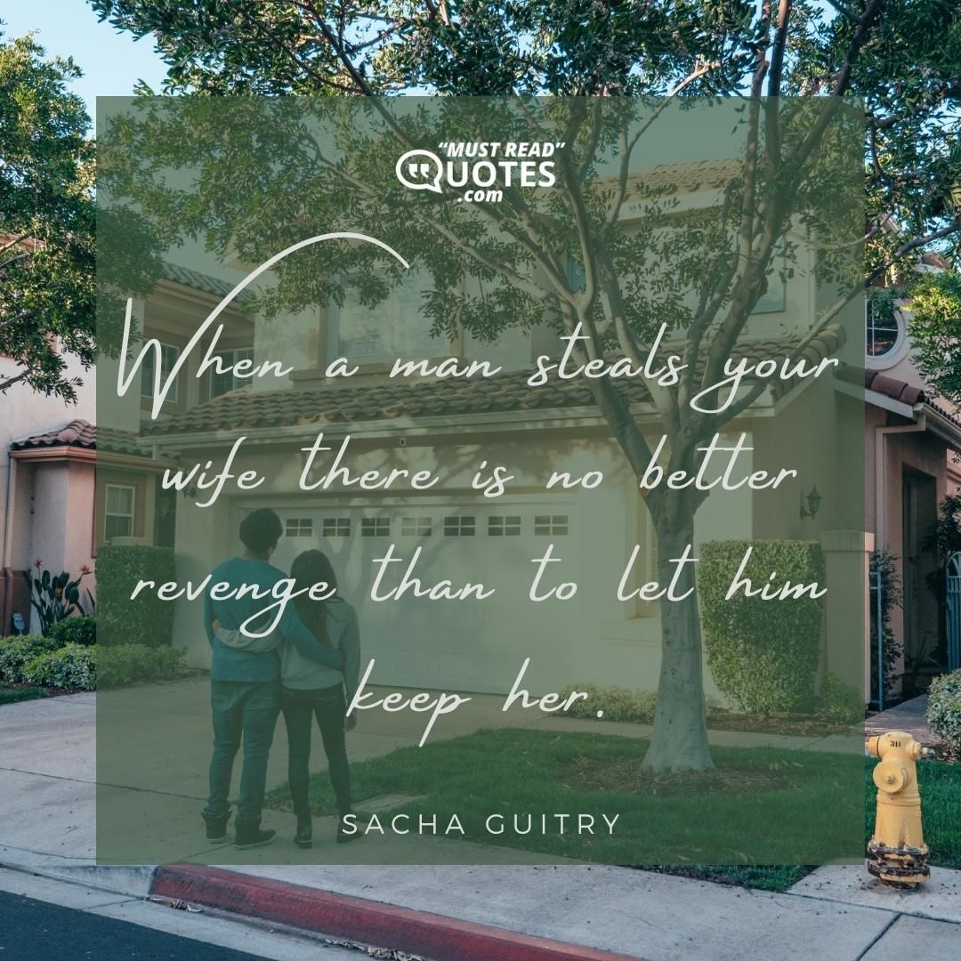 When a man steals your wife there is no better revenge than to let him keep her.