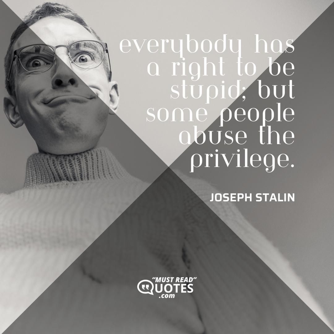 Everybody has a right to be stupid, but some people abuse the privilege.