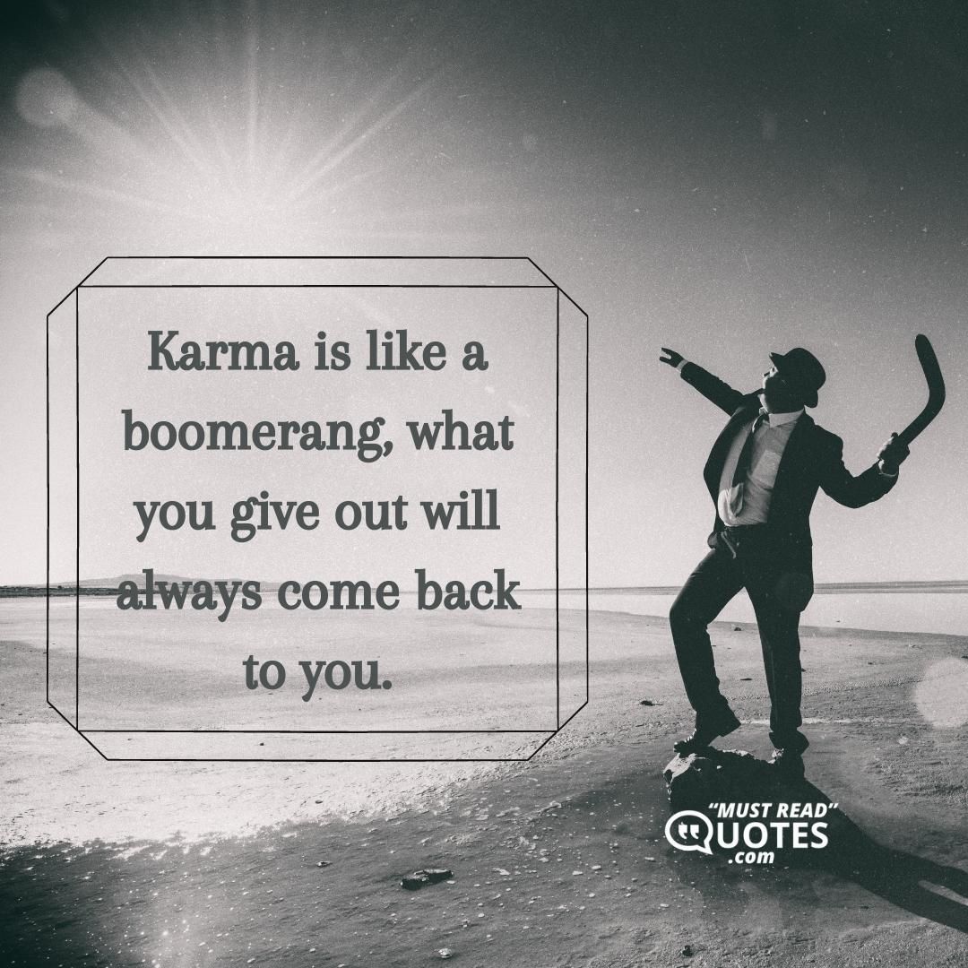 Karma is like a boomerang, what you give out will always come back to you.