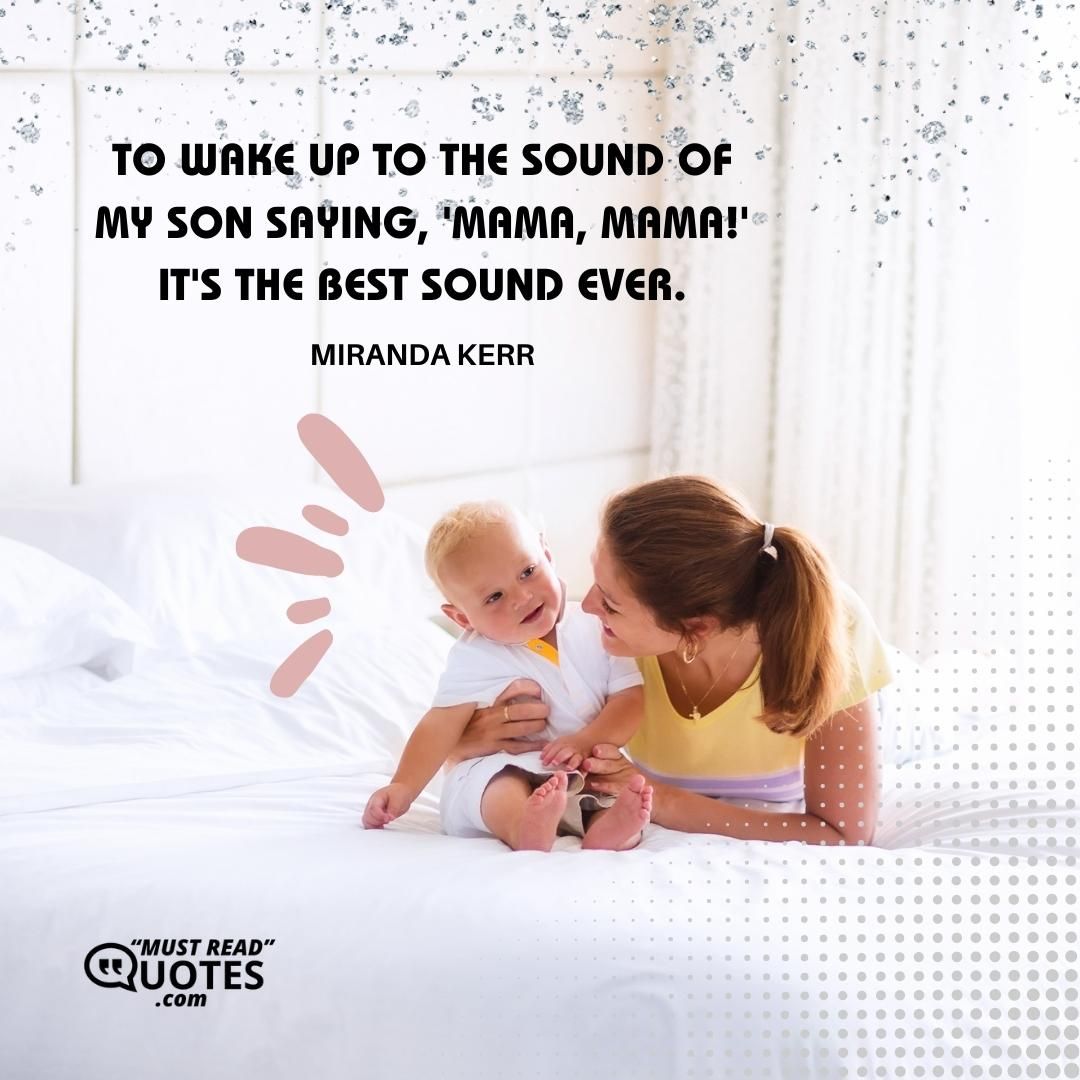 To wake up to the sound of my son saying, 'Mama, mama!' It's the best sound ever.
