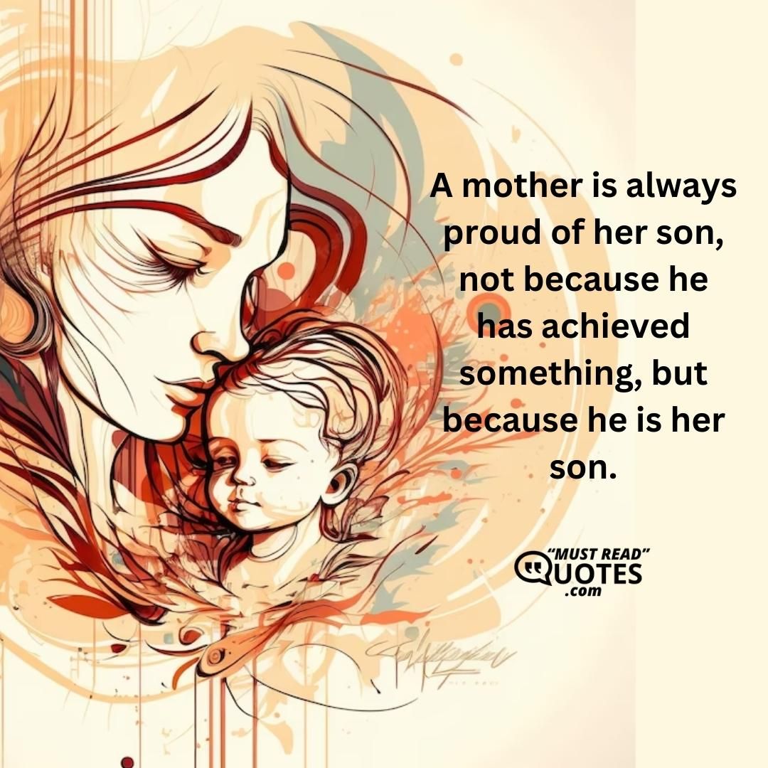 A mother is always proud of her son, not because he has achieved something, but because he is her son.