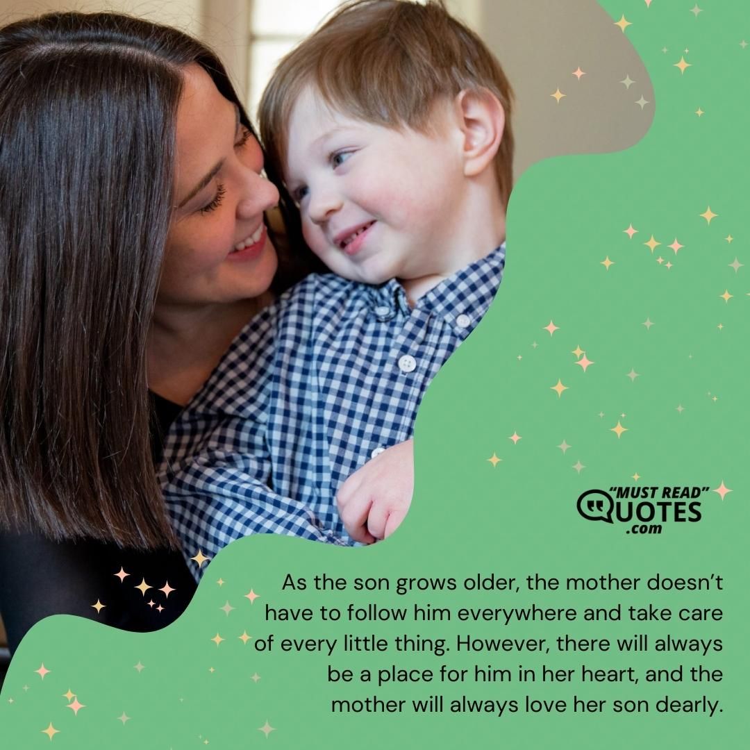 As the son grows older, the mother doesn’t have to follow him everywhere and take care of every little thing. However, there will always be a place for him in her heart, and the mother will always love her son dearly.
