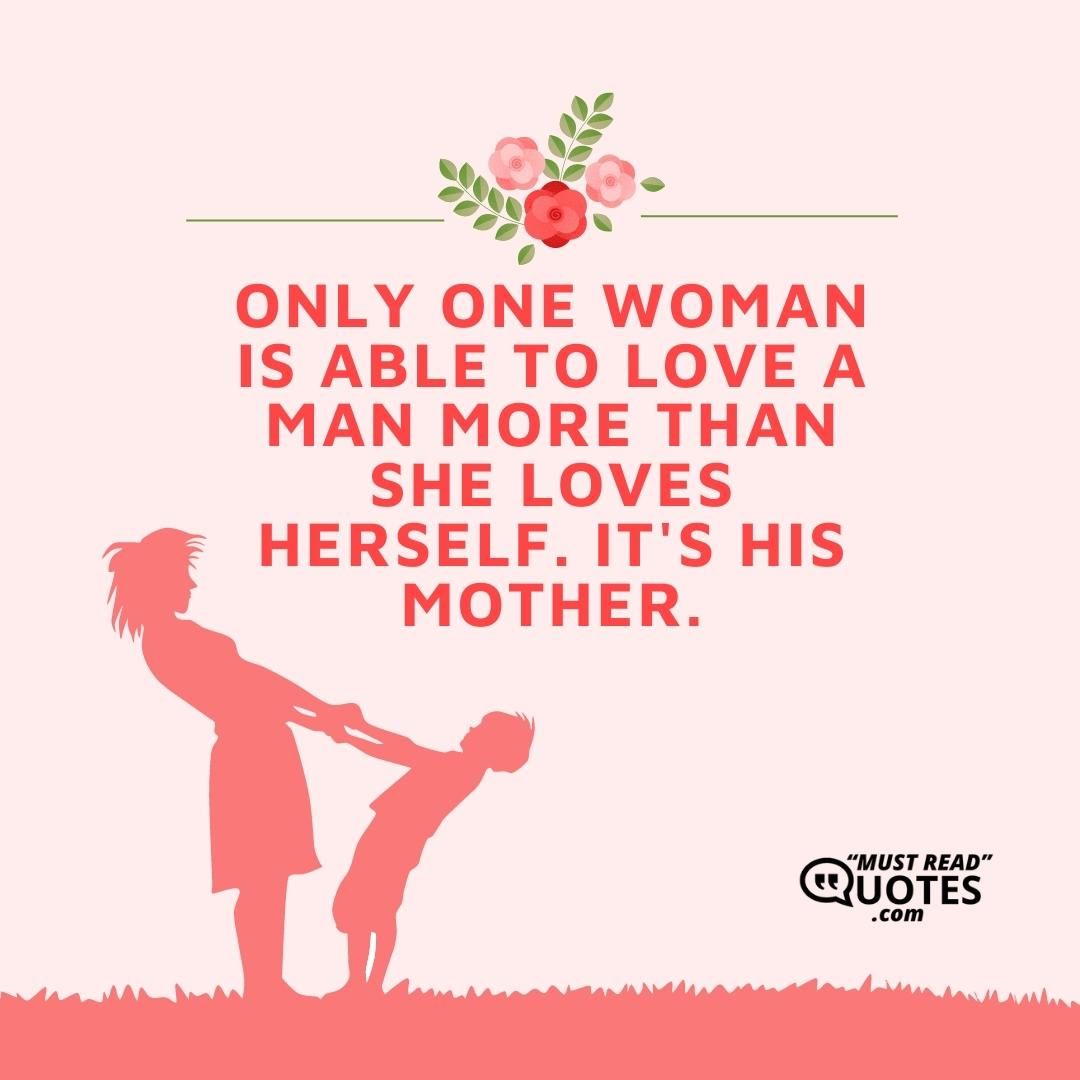 Only one woman is able to love a man more than she loves herself. It's his mother.
