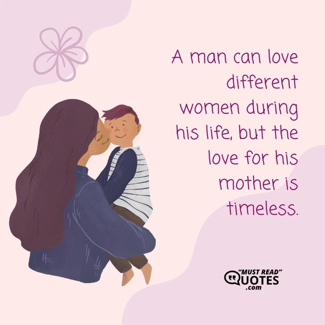 A man can love different women during his life, but the love for his mother is timeless.
