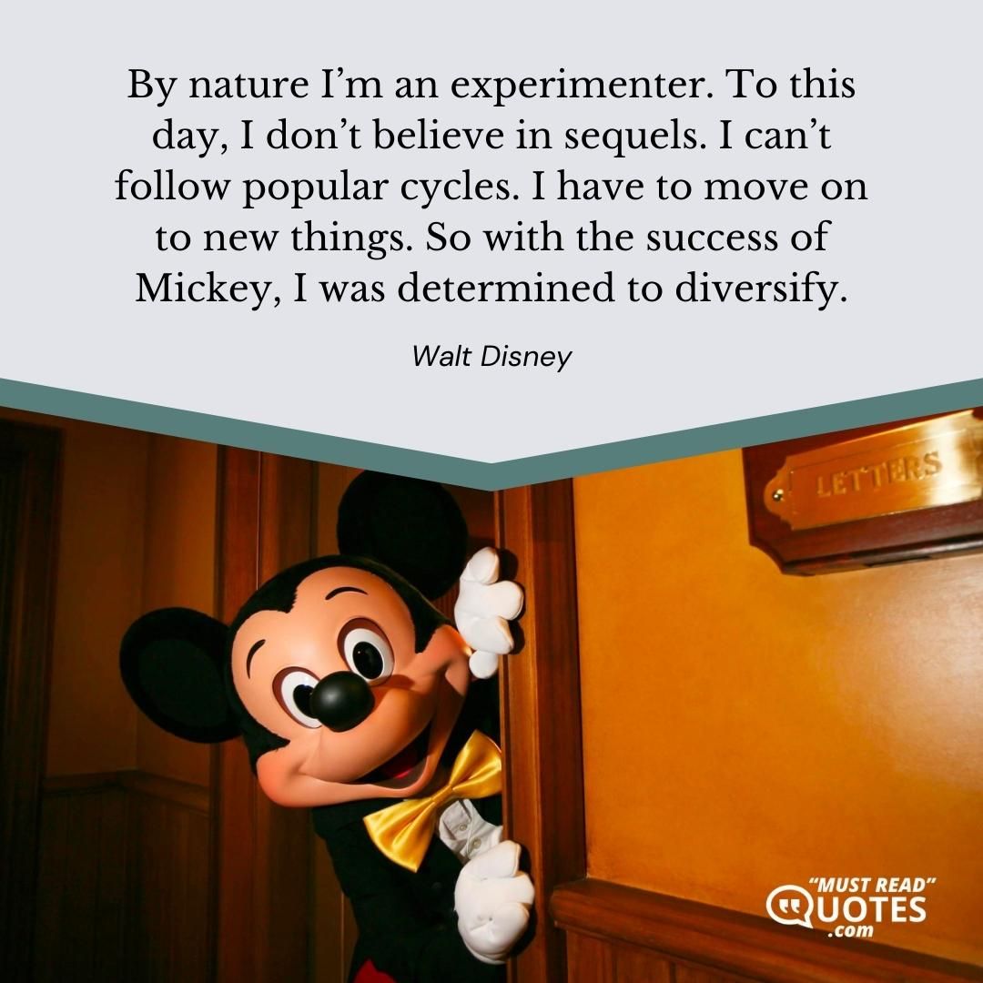 By nature I’m an experimenter. To this day, I don’t believe in sequels. I can’t follow popular cycles. I have to move on to new things. So with the success of Mickey, I was determined to diversify.